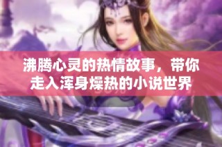沸腾心灵的热情故事，带你走入浑身燥热的小说世界