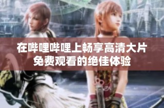 在哔哩哔哩上畅享高清大片免费观看的绝佳体验