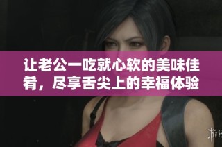 让老公一吃就心软的美味佳肴，尽享舌尖上的幸福体验