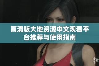 高清版大地资源中文观看平台推荐与使用指南