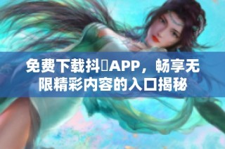 免费下载抖抈APP，畅享无限精彩内容的入口揭秘