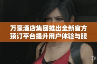 万豪酒店集团推出全新官方预订平台提升用户体验与服务质量