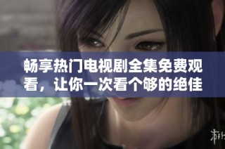 畅享热门电视剧全集免费观看，让你一次看个够的绝佳选择