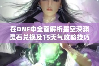 在DNF中全面解析星空深渊灵石兑换及15天气攻略技巧分享