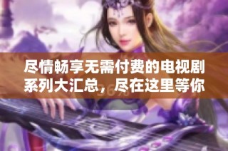 尽情畅享无需付费的电视剧系列大汇总，尽在这里等你来发现