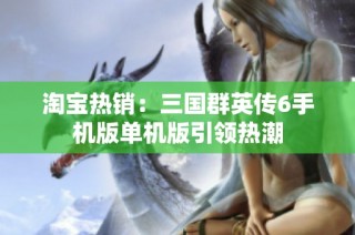 淘宝热销：三国群英传6手机版单机版引领热潮