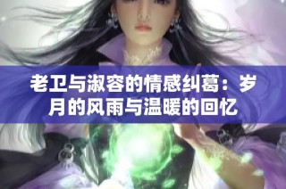 老卫与淑容的情感纠葛：岁月的风雨与温暖的回忆