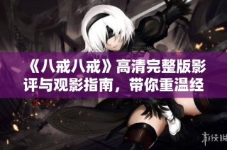 《八戒八戒》高清完整版影评与观影指南，带你重温经典剧情与角色魅力