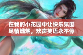 在我的小花园中让快乐氛围尽情燃烧，欢声笑语永不停歇
