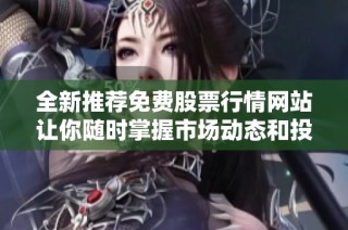 全新推荐免费股票行情网站让你随时掌握市场动态和投资机会