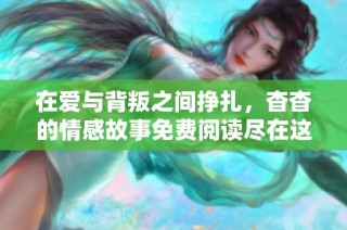 在爱与背叛之间挣扎，杳杳的情感故事免费阅读尽在这里