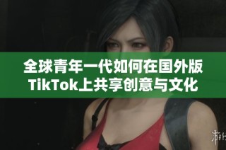 全球青年一代如何在国外版TikTok上共享创意与文化