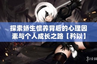 探索娇生惯养背后的心理因素与个人成长之路【矜以】