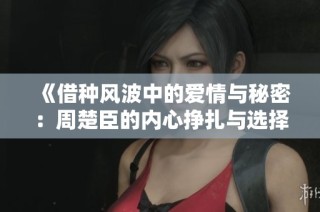 《借种风波中的爱情与秘密：周楚臣的内心挣扎与选择》
