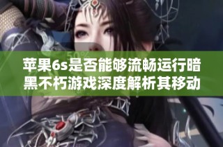 苹果6s是否能够流畅运行暗黑不朽游戏深度解析其移动端适配性与性能表现
