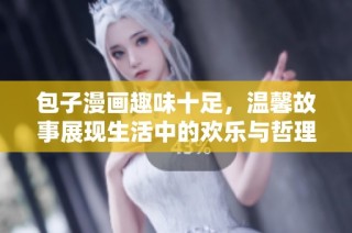 包子漫画趣味十足，温馨故事展现生活中的欢乐与哲理