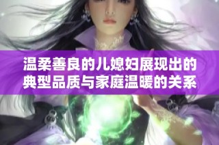 温柔善良的儿媳妇展现出的典型品质与家庭温暖的关系
