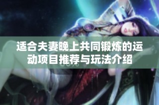 适合夫妻晚上共同锻炼的运动项目推荐与玩法介绍