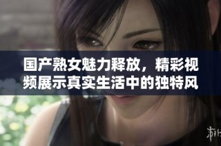 国产熟女魅力释放，精彩视频展示真实生活中的独特风采