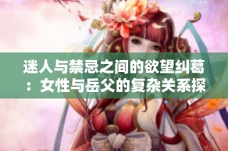 迷人与禁忌之间的欲望纠葛：女性与岳父的复杂关系探讨
