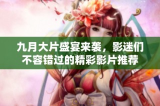 九月大片盛宴来袭，影迷们不容错过的精彩影片推荐