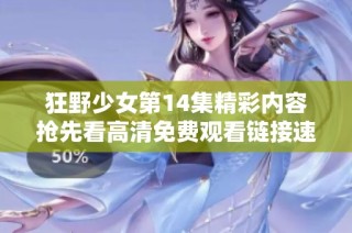 狂野少女第14集精彩内容抢先看高清免费观看链接速来获取