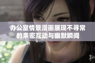 办公室情景漫画展现不寻常的亲密互动与幽默瞬间