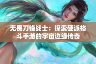 无畏刀锋战士：探索硬派格斗手游的宇宙边缘传奇