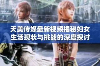 天美传媒最新视频揭秘妇女生活现状与挑战的深度探讨