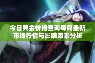 今日黄金价格查询每克最新市场行情与影响因素分析