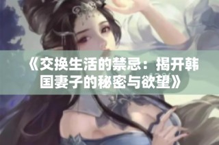 《交换生活的禁忌：揭开韩国妻子的秘密与欲望》