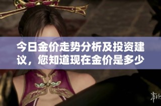 今日金价走势分析及投资建议，您知道现在金价是多少吗