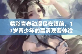 精彩青春动漫尽在眼前，17岁青少年的高清观看体验