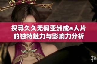 探寻久久无码亚洲成a人片的独特魅力与影响力分析