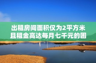 出租房间面积仅为2平方米且租金高达每月七千元的困惑解析