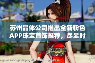 苏州晶体公司推出全新粉色APP珠宝首饰推荐，尽显时尚魅力