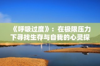 《呼吸过度》：在极限压力下寻找生存与自我的心灵探索旅程