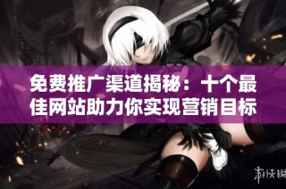 免费推广渠道揭秘：十个最佳网站助力你实现营销目标