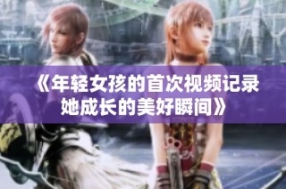 《年轻女孩的首次视频记录她成长的美好瞬间》