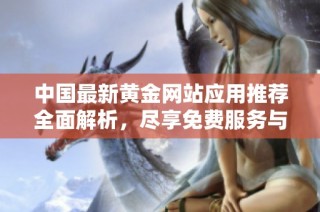 中国最新黄金网站应用推荐全面解析，尽享免费服务与丰富资源