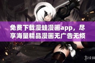 免费下载漫蛙漫画app，尽享海量精品漫画无广告无烦恼