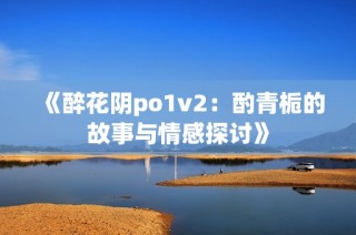 《醉花阴po1v2：酌青栀的故事与情感探讨》