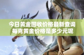 今日黄金回收价格最新查询 每克黄金价格是多少元呢