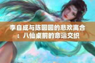 李自成与陈圆圆的悲欢离合：八仙桌前的命运交织