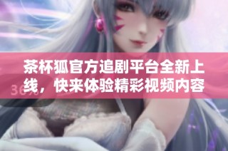 茶杯狐官方追剧平台全新上线，快来体验精彩视频内容！