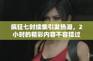 疯狂七时续集引发热潮，2小时的精彩内容不容错过
