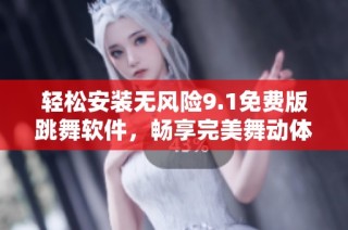 轻松安装无风险9.1免费版跳舞软件，畅享完美舞动体验