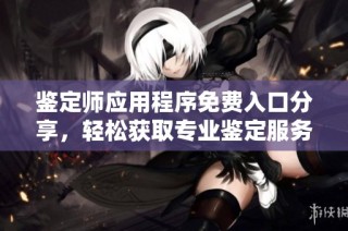 鉴定师应用程序免费入口分享，轻松获取专业鉴定服务