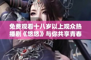 免费观看十八岁以上观众热播剧《悠悠》与你共享青春迷情故事
