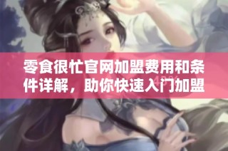 零食很忙官网加盟费用和条件详解，助你快速入门加盟之路